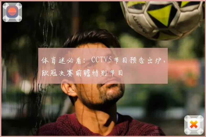 体育迷必看：CCTV5节目预告出炉，欧冠决赛前瞻特别节目