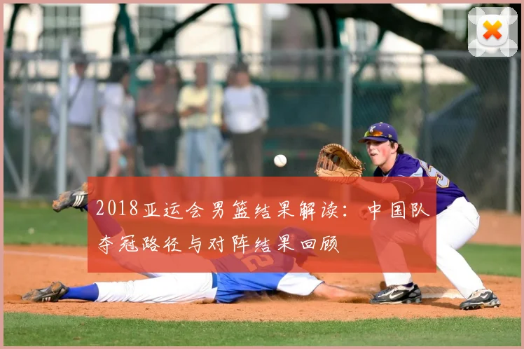 2018亚运会男篮结果解读：中国队夺冠路径与对阵结果回顾