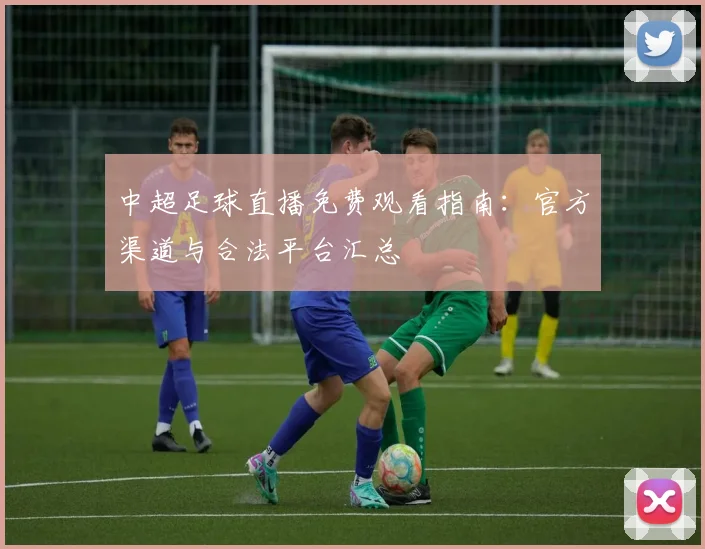 中超足球直播免费观看指南：官方渠道与合法平台汇总