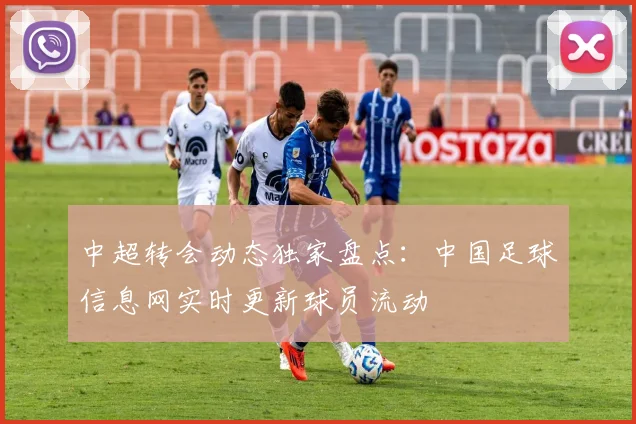 中超转会动态独家盘点：中国足球信息网实时更新球员流动
