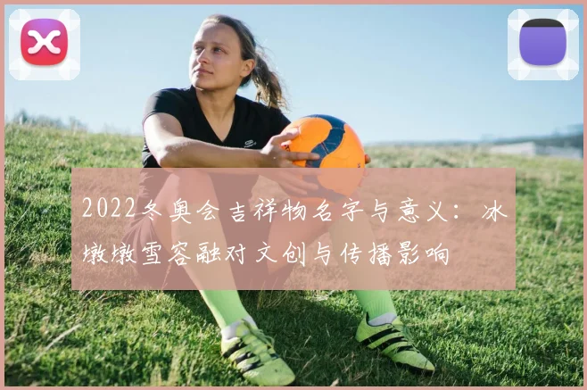 2022冬奥会吉祥物名字与意义：冰墩墩雪容融对文创与传播影响