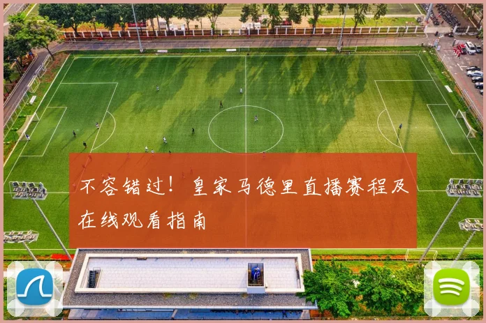 不容错过！皇家马德里直播赛程及在线观看指南