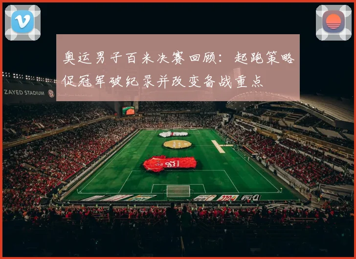 奥运男子百米决赛回顾：起跑策略促冠军破纪录并改变备战重点