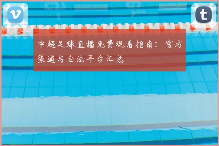 中超足球直播免费观看指南：官方渠道与合法平台汇总
