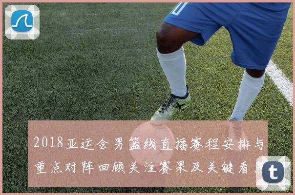 2018亚运会男篮线直播赛程安排与重点对阵回顾关注赛果及关键看点