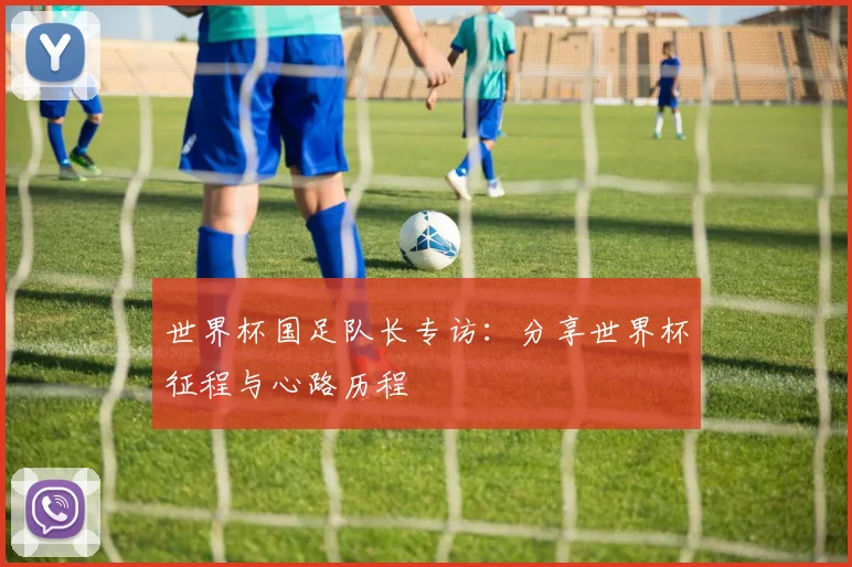 世界杯国足队长专访：分享世界杯征程与心路历程