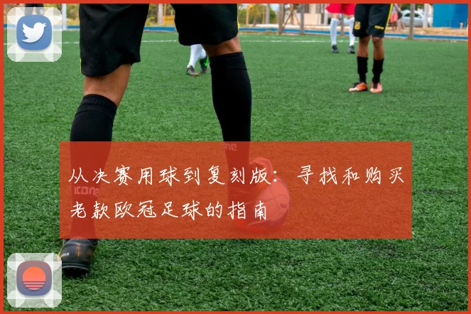 从决赛用球到复刻版：寻找和购买老款欧冠足球的指南