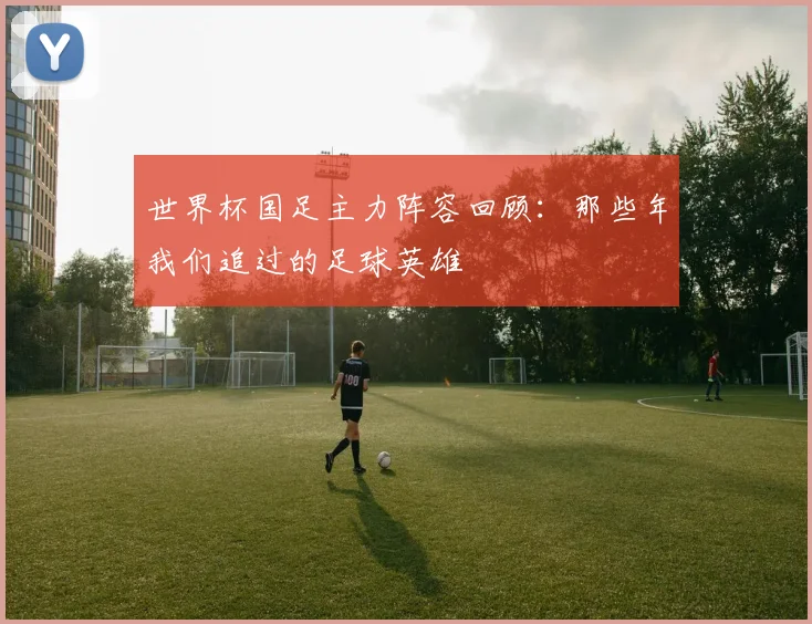 世界杯国足主力阵容回顾：那些年我们追过的足球英雄