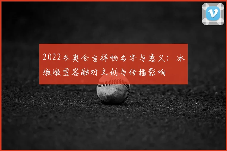 2022冬奥会吉祥物名字与意义：冰墩墩雪容融对文创与传播影响