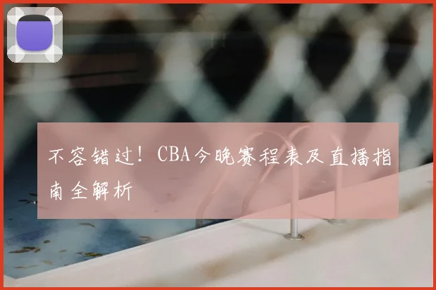 不容错过！CBA今晚赛程表及直播指南全解析