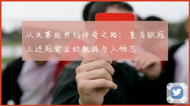从决赛经典到传奇之路：皇马欧冠三连冠背后的数据与人物志