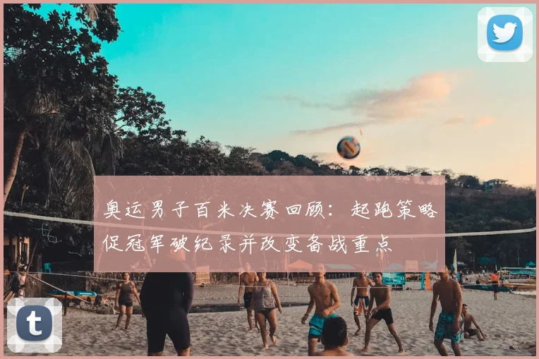 奥运男子百米决赛回顾：起跑策略促冠军破纪录并改变备战重点