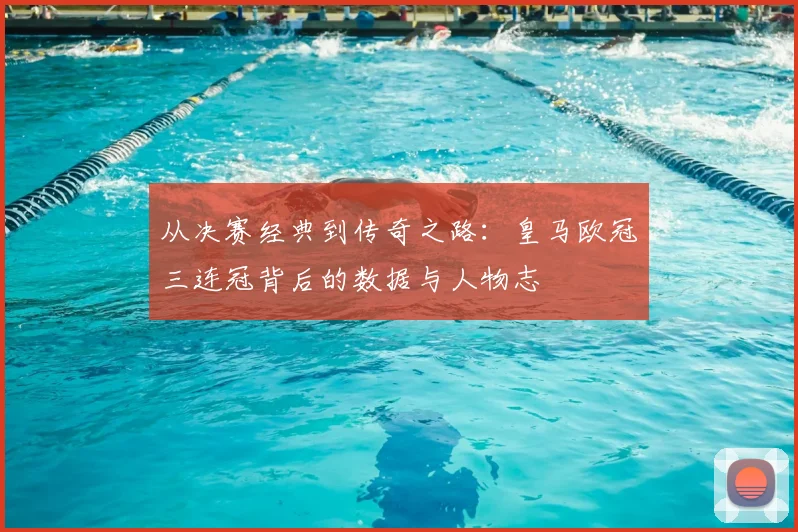 从决赛经典到传奇之路：皇马欧冠三连冠背后的数据与人物志