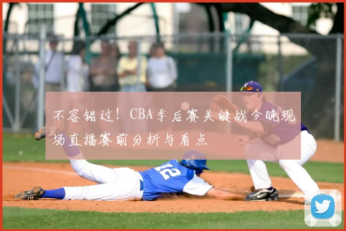 不容错过！CBA季后赛关键战今晚现场直播赛前分析与看点