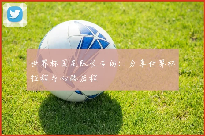 世界杯国足队长专访：分享世界杯征程与心路历程