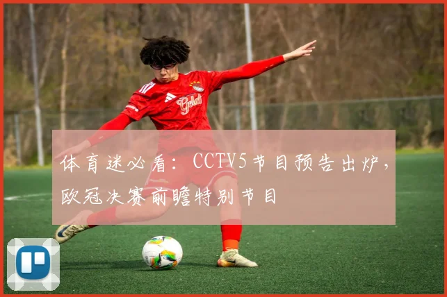 体育迷必看：CCTV5节目预告出炉，欧冠决赛前瞻特别节目