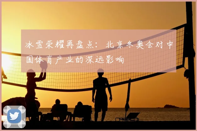 冰雪荣耀再盘点：北京冬奥会对中国体育产业的深远影响
